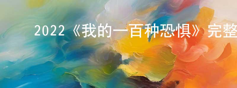 陈玉进的动漫综艺大全,2022《我的一百种恐惧》完整版电影/在线观看/百度云-美剧天堂